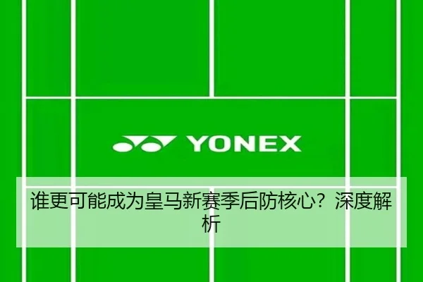 谁更可能成为皇马新赛季后防核心？深度解析
