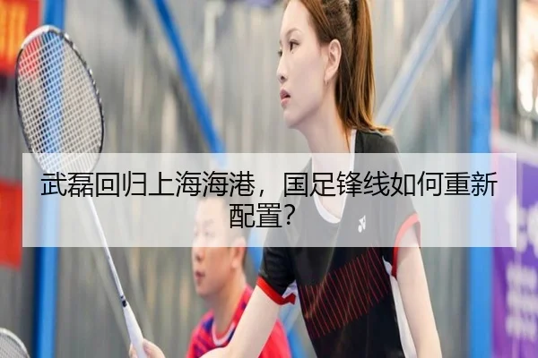 武磊回归上海海港，国足锋线如何重新配置？
